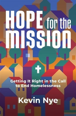 Hope for the Mission: Getting It Right in the Call to End Homelessness by Nye, Kevin