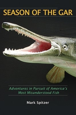 Season of the Gar: Adventures in Pursuit of America's Most Misunderstood Fish by Spitzer, Mark