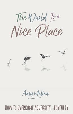 The World Is a Nice Place: How to Overcome Adversity, Joyfully by Molloy, Amy
