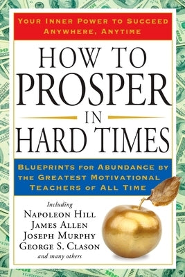 How to Prosper in Hard Times: Blueprints for Abundance by the Greatest Motivational Teachers of All Time by Hill, Napoleon