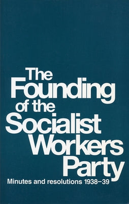 The Founding of the Socialist Workers Party: Minutes and Resolutions, 1938-39 by Cannon, James P.