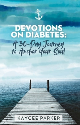 Devotions on Diabetes: A 30-Day Journey to Anchor Your Soul by Parker, Kaycee