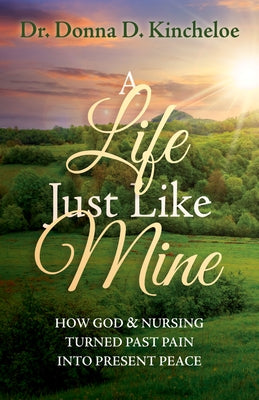 A Life Just Like Mine: How God and Nursing Turned Past Pain Into Present Peace by Kincheloe, Donna D.