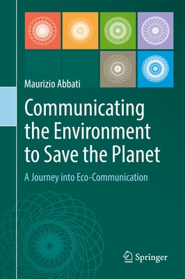 Communicating the Environment to Save the Planet: A Journey Into Eco-Communication by Abbati, Maurizio