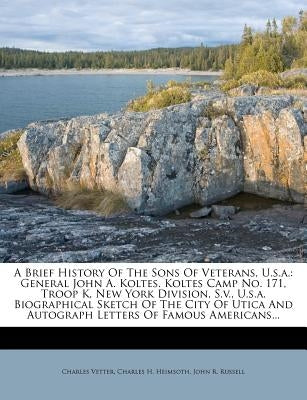 A Brief History of the Sons of Veterans, U.S.A.: General John A. Koltes. Koltes Camp No. 171, Troop K, New York Division, S.V., U.S.A. Biographical Sk by Vetter, Charles