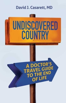 Undiscovered Country: A Doctor's Travel Guide to the End of Life by Casarett, David