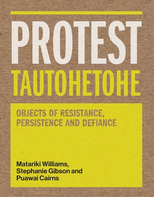 Protest Tautohetohe: Objects of Resistance, Persistence and Defiance by Gibson, Stephanie