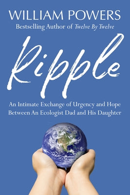 Ripple: An Intimate Exchange of Urgency and Hope Between an Ecologist Dad and His Daughter by Powers, William