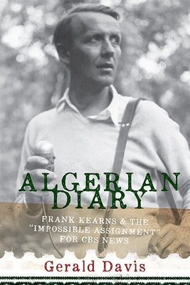 Algerian Diary: Frank Kearns and the Impossible Assignment for CBS News by Davis, Gerald