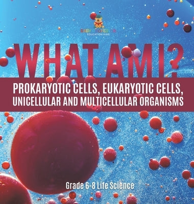What Am I? Prokaryotic Cells, Eukaryotic Cells, Unicellular and Multicellular Organisms Grade 6-8 Life Science by Baby Professor