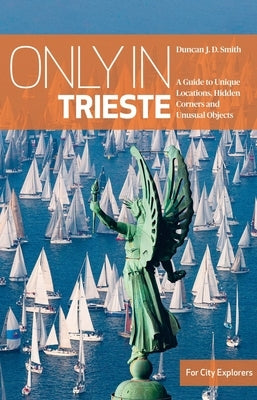 Only in Trieste: A Guide to Unique Locations, Hidden Corners and Unusual Objects by Smith, Duncan Jd