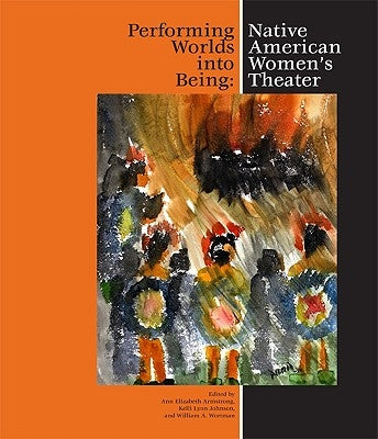 Performing Worlds Into Being: Native American Women's Theater by Armstrong, Ann Elizabeth