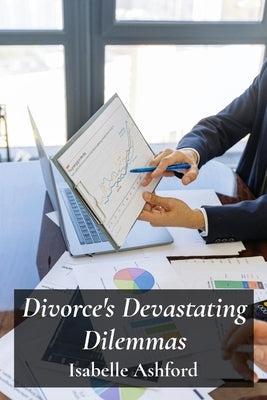 Divorce's Devastating Dilemmas: Navigating Complex Legal Procedures For Equitable Separation And Property Division by Ashford, Isabelle