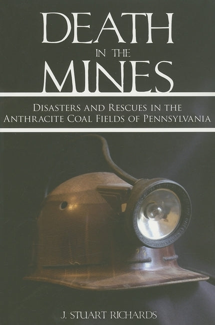 Death in the Mines: Disasters and Rescues in the Anthracite Coal Fields of Pennsylvania by Richards, J. Stuart