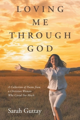 Loving Me Through God: A Collection of Poems from a Christian Woman Who Cared Too Much by Guttay, Sarah