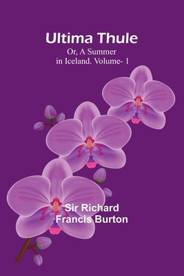 Ultima Thule; Or, A Summer in Iceland. Vol. 1 by Richard Francis Burton