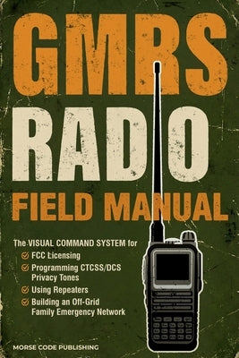 GMRS Radio Field Manual: The Visual Command System for FCC Licensing, Programming CTCSS/DCS Privacy Tones, Using Repeaters, and Building an Off-Grid F by Code Publishing, Morse