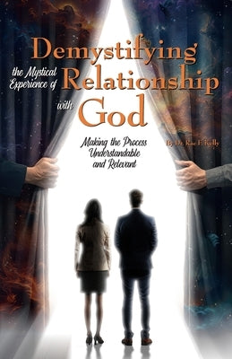Demystifying the Mystical Experience of Relationship with God: Making the Process Understandable and Relevant by Kelly, Rae F.