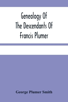Genealogy Of The Descendants Of Francis Plumer by Plumer Smith, George