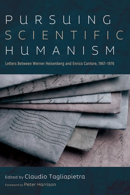 Pursuing Scientific Humanism: Letters Between Werner Heisenberg and Enrico Cantore, 1967-1976 by Tagliapietra, Claudio