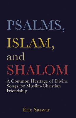 Psalms, Islam, and Shalom: A Common Heritage of Divine Songs for Muslim-Christian Friendship by Sarwar, Eric