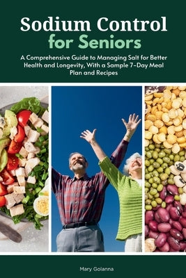 Sodium Control for Seniors: A Comprehensive Guide to Managing Salt for Better Health and Longevity, With a Sample 7-Day Meal Plan and Recipes by Golanna, Mary