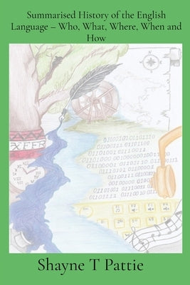 Summarised History of the English Language - Who, What, Where, When and How by Pattie, Shayne T.