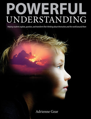 Powerful Understanding: Helping Students Explore, Question, and Transform Their Thinking about Themselves and the World Around Them by Gear, Adrienne