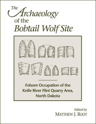The Archaeology of the Bobtail Wolf Site: Folsom Occupation of the Knife River Flint Quarry Area, North Dakota by Root, Matthew J.