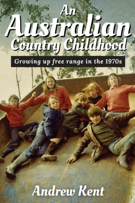 An Australian Country Childhood: Growing Up Free Range in the '70s by Kent, Andrew