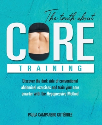 The Truth About Core Training: Discover the dark side of conventional abdominal exercises and train your core smarter with the Hypopressive Method by Campanero GutiÃ©rrez, Paula