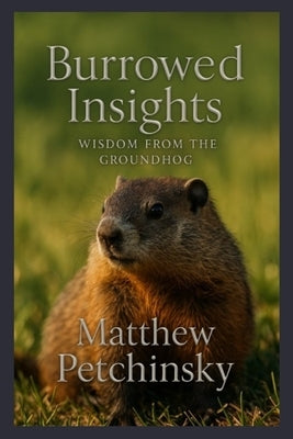 Burrowed Insights: Wisdom from the Groundhog by Petchinsky