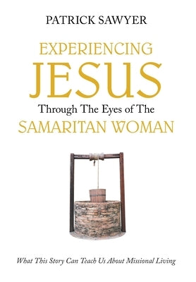 Experiencing Jesus Through The Eyes of The Samaritan Woman: What This Story Can Teach Us About Missional Living by Sawyer, Patrick