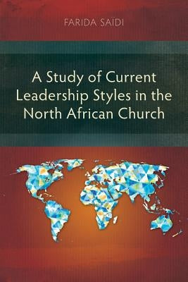 A Study of Current Leadership Styles in the North African Church by Saidi, Farida