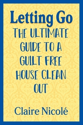 Letting Go: The ultimate guide to a guilt free house clean out by NicolÃ©, Claire