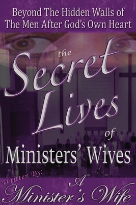 The Secret Lives of Ministers' Wives: Beyond the Hidden Walls of the Men After God's Own Heart by Wife, A. Minister's