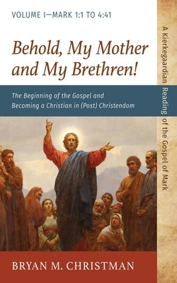Behold, My Mother and My Brethren!: The Beginning of the Gospel and Becoming a Christian in (Post) Christendom: Volume I--Mark 1:1 to 4:41 by Christman, Bryan M.