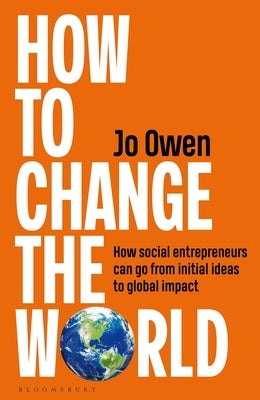 How to Change the World: How Social Entrepreneurs Can Go from Initial Ideas to Global Impact by Owen, Jo