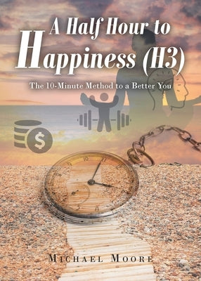 A Half Hour to Happiness (H3): The 10-Minute Method to a Better You by Moore, Michael