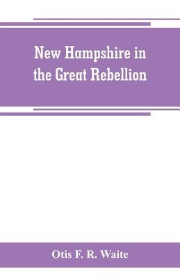 New Hampshire in the great rebellion: containing histories of the several New Hampshire regiments, and a biographical notices of many of the prominent by F. R. Waite, Otis