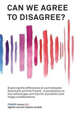 Can We Agree to Disagree: Exploring the differences at work between Americans and the French: A cross-cultural perspective on the gap between the Hexa by Landolt, Sabine