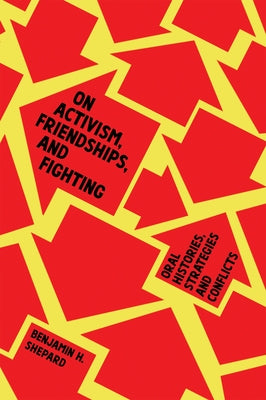 On Activism, Friendships, and Fighting: Oral Histories, Strategies, and Conflicts by Shepard, Benjamin Heim