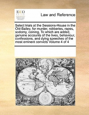 Select trials at the Sessions-House in the Old-Bailey, for murder, robberies, rapes, sodomy, coining, To which are added, genuine accounts of the live by Multiple Contributors