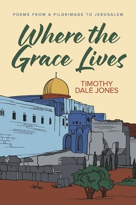 Where the Grace Lives: Poems from a Pilgrimage to Jerusalem by Jones, Timothy