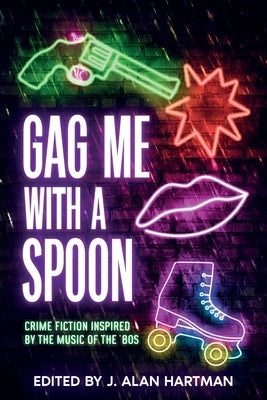 Gag Me With a Spoon: Crime Fiction Inspired by the Music of the '80s by Hartman, J. Alan