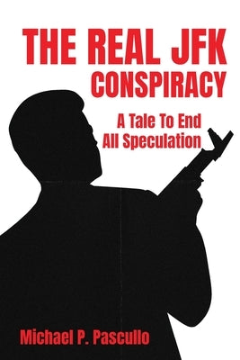 The Real JFK Conspiracy: A Tale To End All Speculation by Pascullo, Michael P.