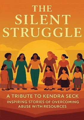 The Silent Struggle A Tribute to Kendra Seck Inspiring Stories of Overcoming Abuse with Resources by Ceballos-Pinero, Brooke