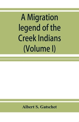 A migration legend of the Creek Indians: with a linguistic, historic and ethnographic introduction (Volume I) by S. Gatschet, Albert