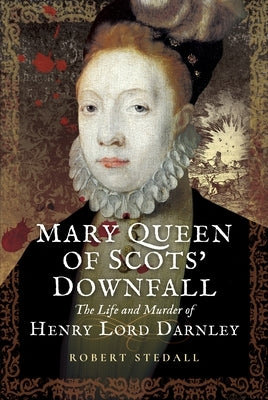 Mary Queen of Scots' Downfall: The Life and Murder of Henry, Lord Darnley by Stedall, Robert