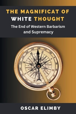 The Magnificat of White Thought: The End of Western Barbarism and Supremacy by Elimby, Oscar